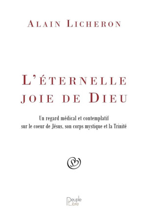 ETERNELLE JOIE DE DIEU - UN REGARD MEDICAL ET CONTEMPLATIF SUR LE COEUR DE JESUS, SON CORPS MYSTIQ - LICHERON ALAIN - PEUPLE LIBRE